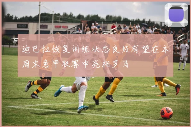 迪巴拉恢复训练状态良好有望在本周末意甲联赛中亮相罗马