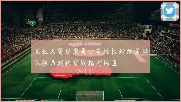 无杜火箭逆袭勇士英格拉姆绝杀助队胜马刺收官战精彩纷呈