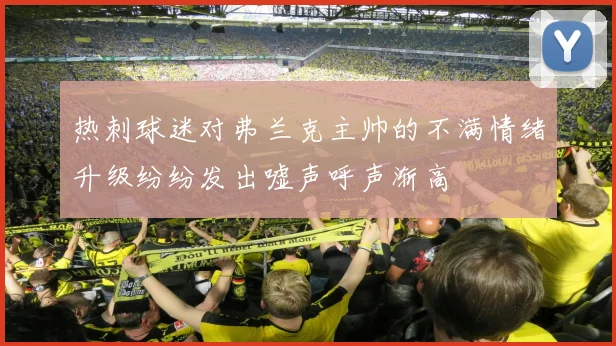 热刺球迷对弗兰克主帅的不满情绪升级纷纷发出嘘声呼声渐高