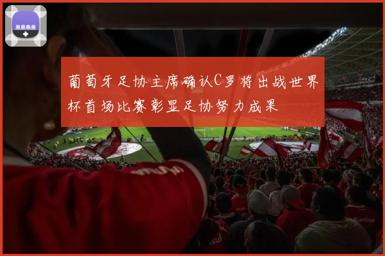 葡萄牙足协主席确认C罗将出战世界杯首场比赛彰显足协努力成果