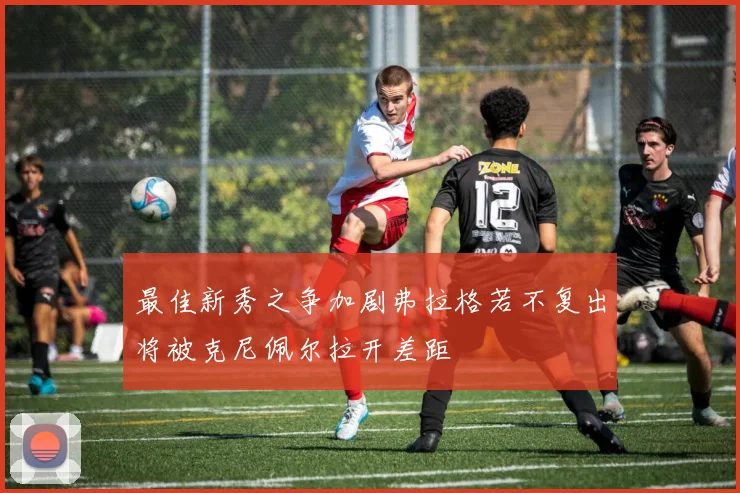 最佳新秀之争加剧弗拉格若不复出将被克尼佩尔拉开差距