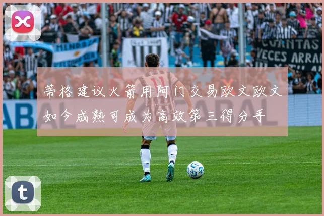 蒂格建议火箭用阿门交易欧文欧文如今成熟可成为高效第三得分手