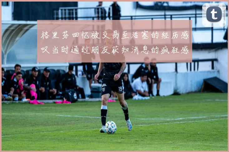 格里芬回忆被交易至活塞的经历感叹当时通过朋友获知消息的疯狂感受