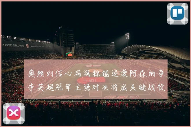 奥赖利信心满满称能逆袭阿森纳争夺英超冠军主场对决将成关键战役