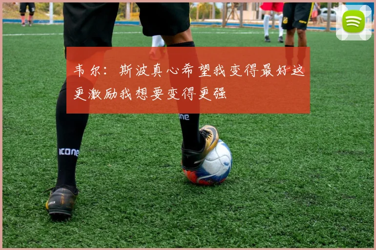韦尔：斯波真心希望我变得最好这更激励我想要变得更强