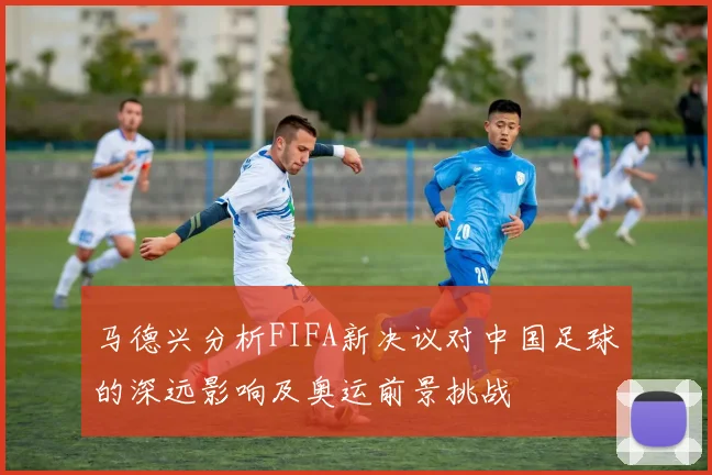 马德兴分析FIFA新决议对中国足球的深远影响及奥运前景挑战