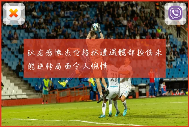 狄龙感慨杰伦格林遭遇髋部挫伤未能逆转局面令人惋惜