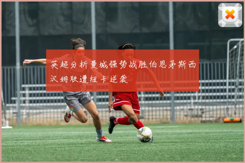 英超分析曼城强势战胜伯恩茅斯西汉姆联遭纽卡逆袭