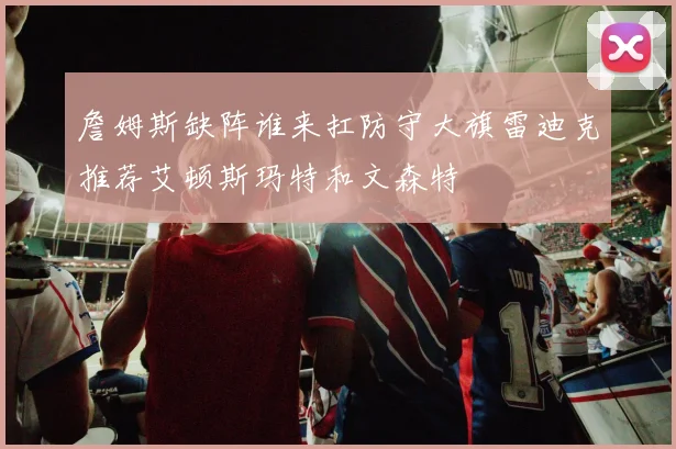 詹姆斯缺阵谁来扛防守大旗雷迪克推荐艾顿斯玛特和文森特