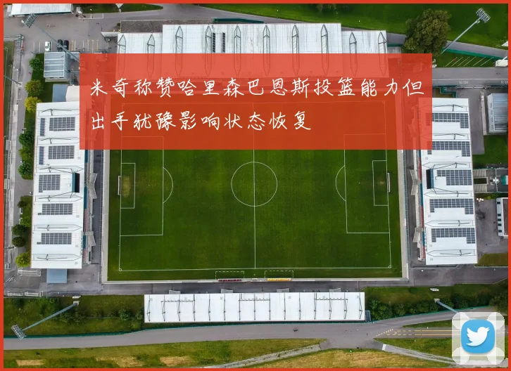 米奇称赞哈里森巴恩斯投篮能力但出手犹豫影响状态恢复