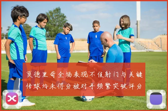 莫德里奇全场表现不佳射门与关键传球均未得分被对手频繁突破评分仅为68