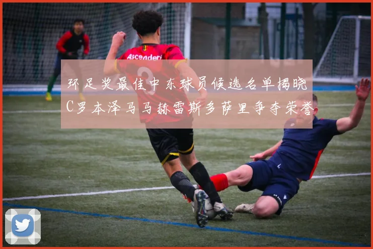 环足奖最佳中东球员候选名单揭晓C罗本泽马马赫雷斯多萨里争夺荣誉