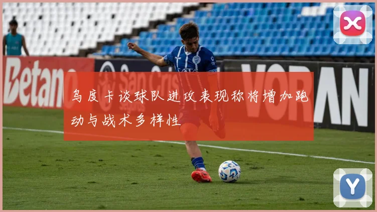 乌度卡谈球队进攻表现称将增加跑动与战术多样性
