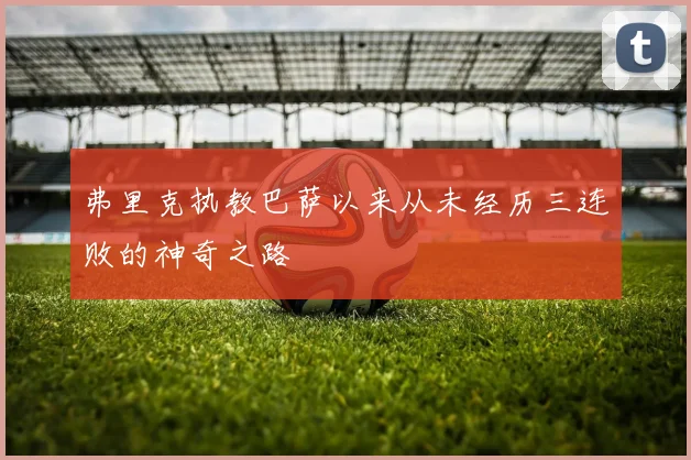 弗里克执教巴萨以来从未经历三连败的神奇之路