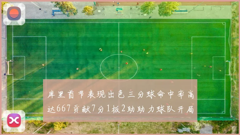 库里首节表现出色三分球命中率高达667贡献7分1板2助助力球队开局良好