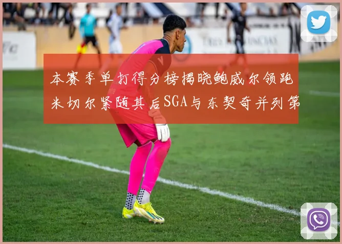 本赛季单打得分榜揭晓鲍威尔领跑米切尔紧随其后SGA与东契奇并列第三