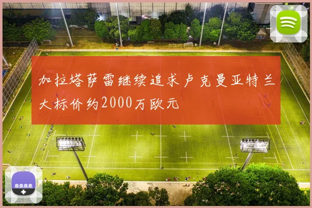 加拉塔萨雷继续追求卢克曼亚特兰大标价约2000万欧元