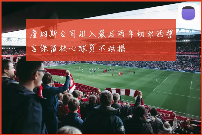 詹姆斯合同进入最后两年切尔西誓言保留核心球员不动摇