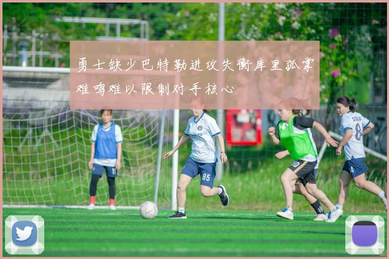 勇士缺少巴特勒进攻失衡库里孤掌难鸣难以限制对手核心