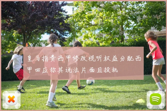 皇马指责西甲修改视听权益分配西甲回应称其说法片面且投机