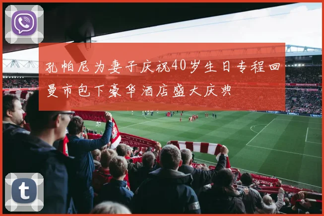 孔帕尼为妻子庆祝40岁生日专程回曼市包下豪华酒店盛大庆典
