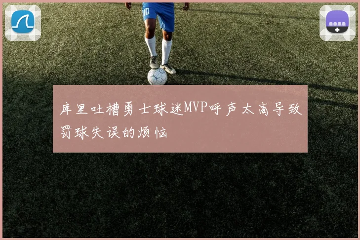 库里吐槽勇士球迷MVP呼声太高导致罚球失误的烦恼