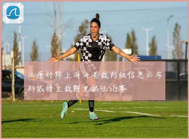 江原对阵上海海港裁判组信息公布科威特主裁阿里执法比赛