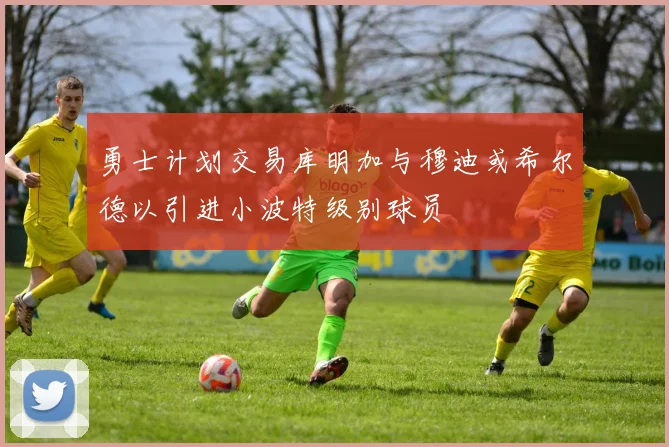 勇士计划交易库明加与穆迪或希尔德以引进小波特级别球员