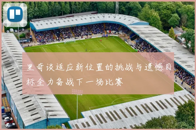 里奇谈适应新位置的挑战与遗憾目标全力备战下一场比赛