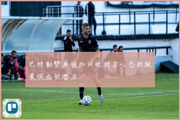 巴特勒赞库明加训练刻苦心态积极展现成长潜力