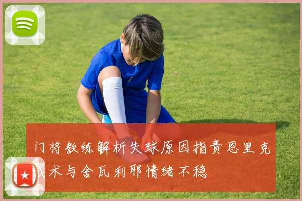 门将教练解析失球原因指责恩里克战术与舍瓦利耶情绪不稳