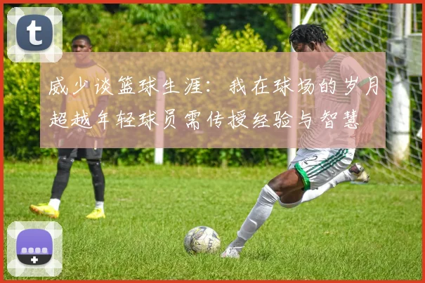 威少谈篮球生涯：我在球场的岁月超越年轻球员需传授经验与智慧