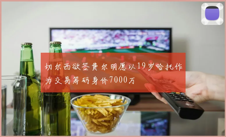 切尔西欲签费尔明愿以19岁哈托作为交易筹码身价7000万
