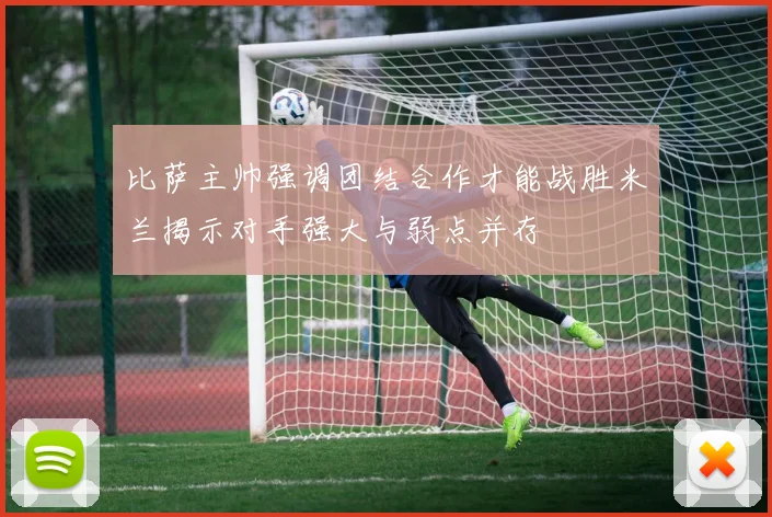 比萨主帅强调团结合作才能战胜米兰揭示对手强大与弱点并存